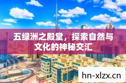 五绿洲之殿堂,探索自然与文化的神秘交汇 五绿洲之殿堂,探索自然与文化的神秘交汇
