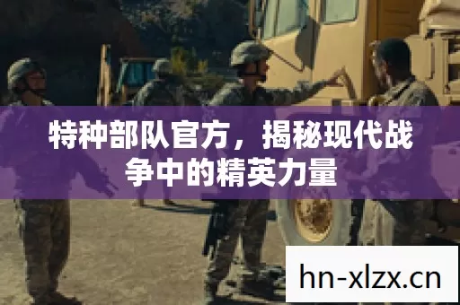 特种部队官方,揭秘现代战争中的精英力量 特种部队官方,揭秘现代战争中的精英力量