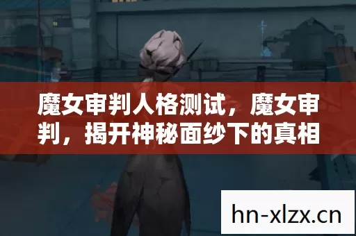 魔女审判人格测试，魔女审判，揭开神秘面纱下的真相