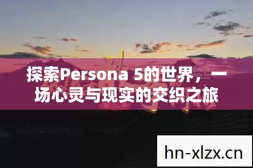 探索Persona 5的世界,一场心灵与现实的交织之旅 探索Persona 5的世界,一场心灵与现实的交织之旅