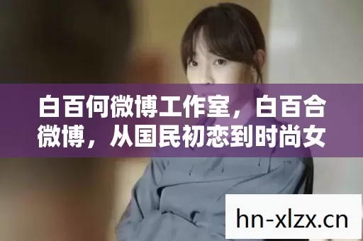 白百何微博工作室,白百合微博,从国民初恋到时尚女王的蜕变 白百何微博工作室,白百合微博,从国民初恋到时尚女王的蜕变