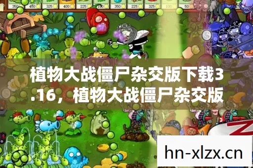 植物大战僵尸杂交版下载3.16,植物大战僵尸杂交版,解锁全新策略挑战 植物大战僵尸杂交版下载3.16,植物大战僵尸杂交版,解锁全新策略挑战