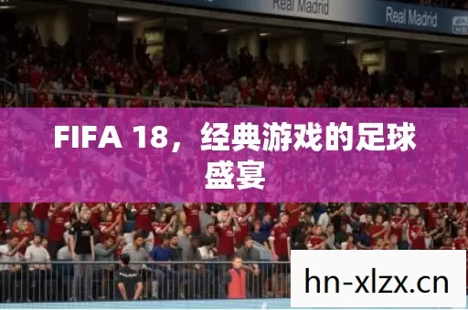 FIFA 18,经典游戏的足球盛宴 FIFA 18,经典游戏的足球盛宴