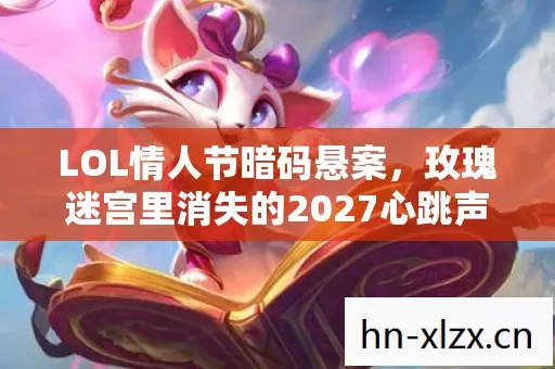 LOL情人节暗码悬案，玫瑰迷宫里消失的2027心跳声