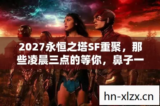 2027永恒之塔SF重聚,那些凌晨三点的等你,鼻子一酸才懂是救赎 2027永恒之塔SF重聚,那些凌晨三点的等你,鼻子一酸才懂是救赎