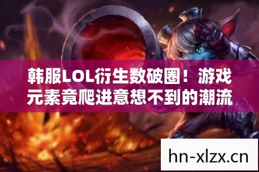 韩服LOL衍生数破圈！游戏元素竟爬进意想不到的潮流新领地