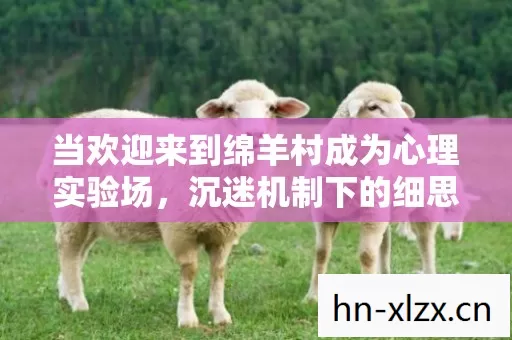 当欢迎来到绵羊村成为心理实验场，沉迷机制下的细思极恐真相
