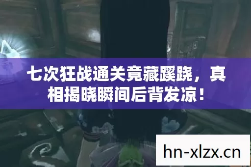 七次狂战通关竟藏蹊跷,真相揭晓瞬间后背发凉! 七次狂战通关竟藏蹊跷,真相揭晓瞬间后背发凉!