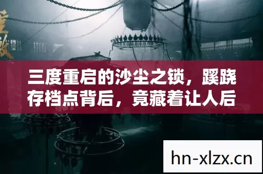 三度重启的沙尘之锁,蹊跷存档点背后,竟藏着让人后背发凉的真相 三度重启的沙尘之锁,蹊跷存档点背后,竟藏着让人后背发凉的真相