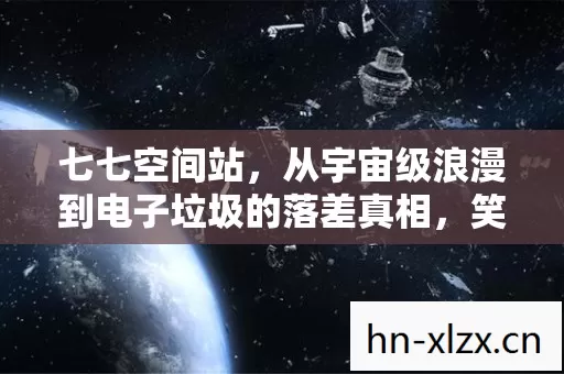 七七空间站，从宇宙级浪漫到电子垃圾的落差真相，笑着笑着就哭了