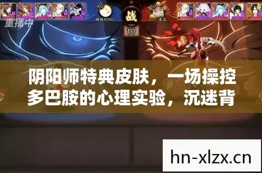 阴阳师特典皮肤,一场操控多巴胺的心理实验,沉迷背后细思极恐 阴阳师特典皮肤,一场操控多巴胺的心理实验,沉迷背后细思极恐