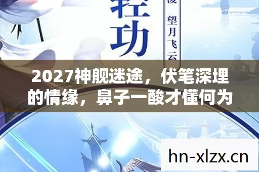 2027神舰迷途,伏笔深埋的情缘,鼻子一酸才懂何为归处 2027神舰迷途,伏笔深埋的情缘,鼻子一酸才懂何为归处