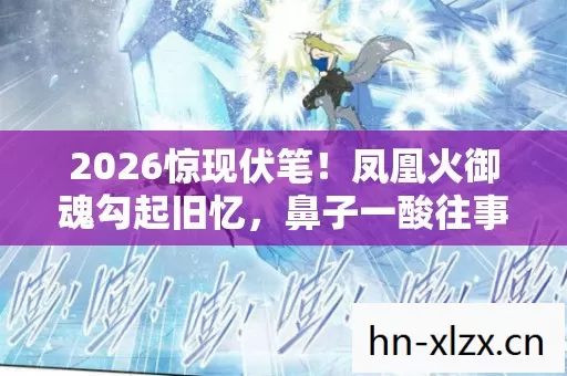 2026惊现伏笔！凤凰火御魂勾起旧忆，鼻子一酸往事涌心头