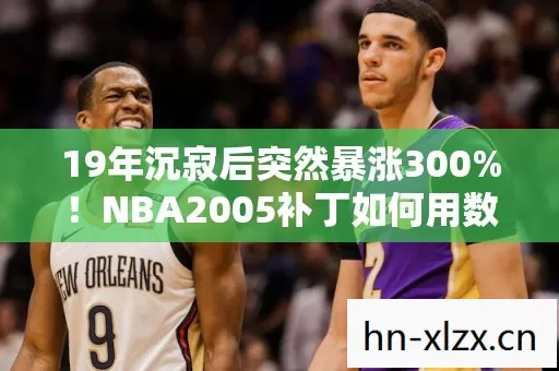 19年沉寂后突然暴涨300%！NBA2005补丁如何用数据考古撬动千万级市场？