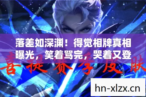 落差如深渊!得觉相牌真相曝光,笑着骂完,哭着又登号 落差如深渊!得觉相牌真相曝光,笑着骂完,哭着又登号