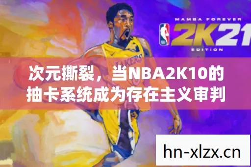 次元撕裂,当NBA2K10的抽卡系统成为存在主义审判庭 次元撕裂,当NBA2K10的抽卡系统成为存在主义审判庭