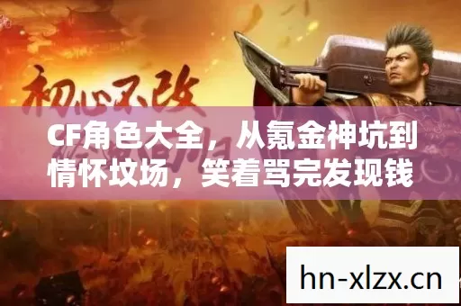 CF角色大全，从氪金神坑到情怀坟场，笑着骂完发现钱包和青春都哭了