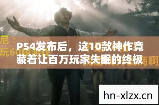 PS4发布后，这10款神作竟藏着让百万玩家失眠的终极秘密？