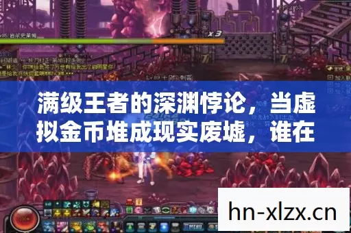 满级王者的深渊悖论,当虚拟金币堆成现实废墟,谁在敲响存在主义的丧钟? 满级王者的深渊悖论,当虚拟金币堆成现实废墟,谁在敲响存在主义的丧钟?