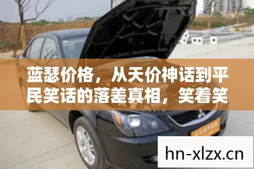 蓝瑟价格,从天价神话到平民笑话的落差真相,笑着笑着哭了 蓝瑟价格,从天价神话到平民笑话的落差真相,笑着笑着哭了