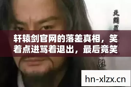 轩辕剑官网的落差真相,笑着点进骂着退出,最后竟笑着笑着哭了 轩辕剑官网的落差真相,笑着点进骂着退出,最后竟笑着笑着哭了