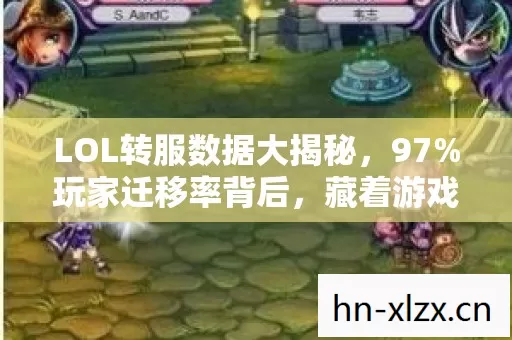 LOL转服数据大揭秘,97%玩家迁移率背后,藏着游戏圈久违的感动与暴利新局 LOL转服数据大揭秘,97%玩家迁移率背后,藏着游戏圈久违的感动与暴利新局