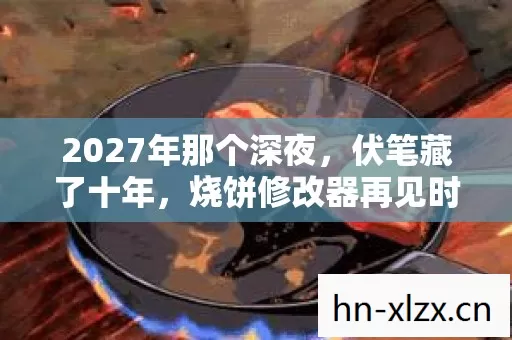 2027年那个深夜，伏笔藏了十年，烧饼修改器再见时我鼻子一酸