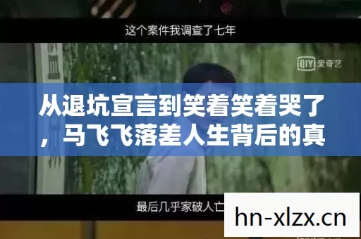 从退坑宣言到笑着笑着哭了,马飞飞落差人生背后的真相 从退坑宣言到笑着笑着哭了,马飞飞落差人生背后的真相