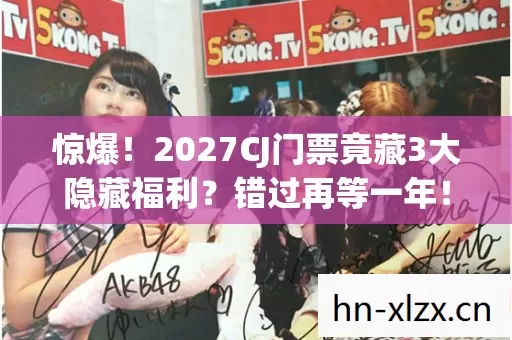 惊爆！2027CJ门票竟藏3大隐藏福利？错过再等一年！