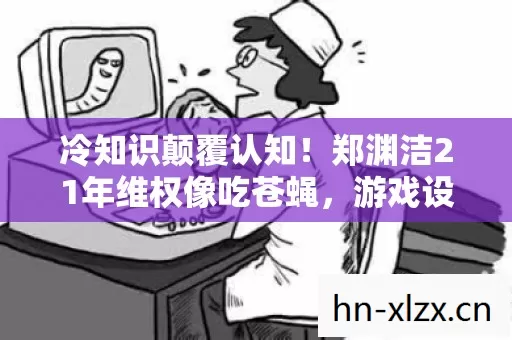 冷知识颠覆认知！郑渊洁21年维权像吃苍蝇，游戏设计竟藏目瞪口呆秘密