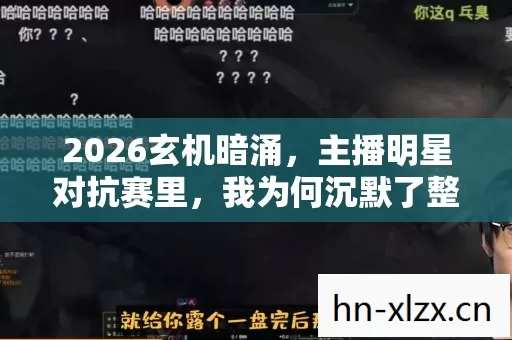 2026玄机暗涌,主播明星对抗赛里,我为何沉默了整场游戏? 2026玄机暗涌,主播明星对抗赛里,我为何沉默了整场游戏?