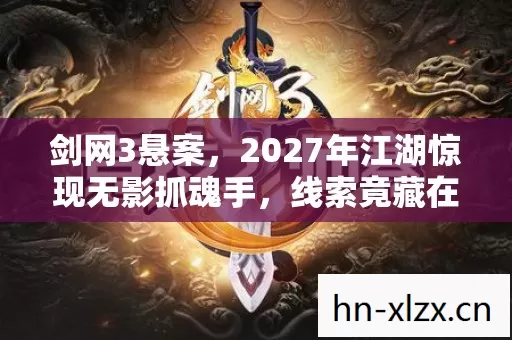 剑网3悬案,2027年江湖惊现无影抓魂手,线索竟藏在你每一步选择里 剑网3悬案,2027年江湖惊现无影抓魂手,线索竟藏在你每一步选择里