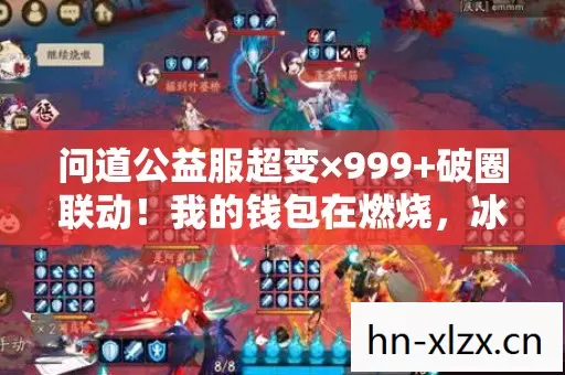 问道公益服超变×999+破圈联动！我的钱包在燃烧，冰箱在哀嚎！
