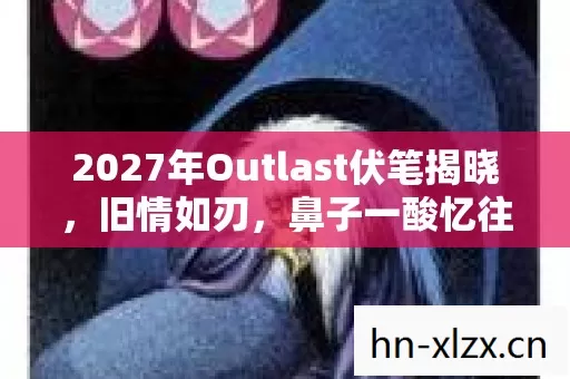 2027年Outlast伏笔揭晓，旧情如刃，鼻子一酸忆往昔