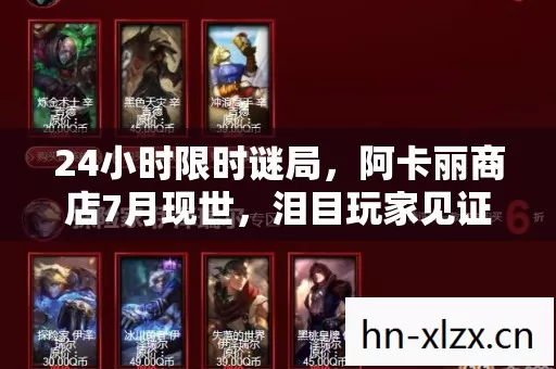 24小时限时谜局,阿卡丽商店7月现世,泪目玩家见证数据坟场 24小时限时谜局,阿卡丽商店7月现世,泪目玩家见证数据坟场