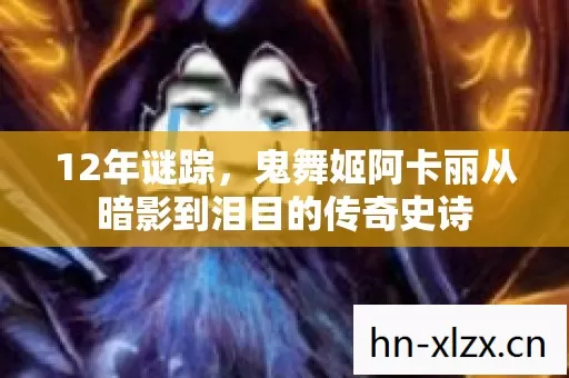 12年谜踪，鬼舞姬阿卡丽从暗影到泪目的传奇史诗