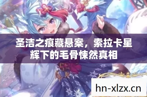 圣洁之痕藏悬案,索拉卡星辉下的毛骨悚然真相 圣洁之痕藏悬案,索拉卡星辉下的毛骨悚然真相