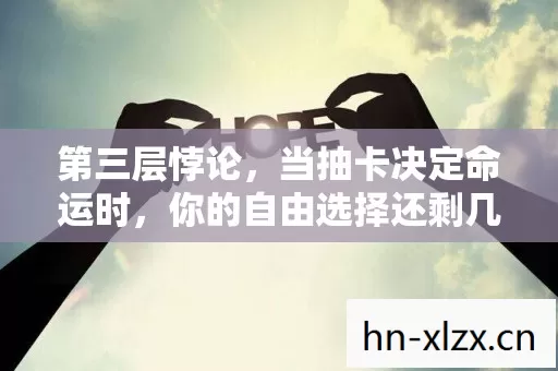 第三层悖论,当抽卡决定命运时,你的自由选择还剩几克灵魂? 第三层悖论,当抽卡决定命运时,你的自由选择还剩几克灵魂?