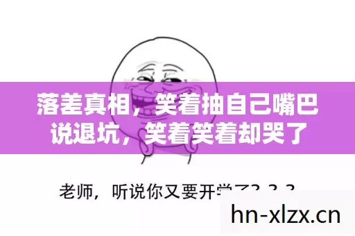 落差真相,笑着抽自己嘴巴说退坑,笑着笑着却哭了 落差真相,笑着抽自己嘴巴说退坑,笑着笑着却哭了