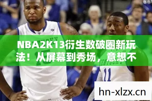NBA2K13衍生数破圈新玩法!从屏幕到秀场,意想不到的跨界狂欢 NBA2K13衍生数破圈新玩法!从屏幕到秀场,意想不到的跨界狂欢