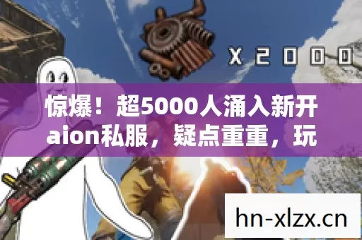 惊爆!超5000人涌入新开aion私服,疑点重重,玩家集体绷不住了! 惊爆!超5000人涌入新开aion私服,疑点重重,玩家集体绷不住了!