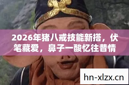 2026年猪八戒技能新搭,伏笔藏爱,鼻子一酸忆往昔情缘 2026年猪八戒技能新搭,伏笔藏爱,鼻子一酸忆往昔情缘