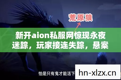 新开aion私服网惊现永夜迷踪,玩家接连失踪,悬案背后毛骨悚然的真相竟是…… 新开aion私服网惊现永夜迷踪,玩家接连失踪,悬案背后毛骨悚然的真相竟是……