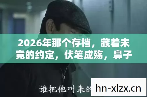 2026年那个存档,藏着未竟的约定,伏笔成殇,鼻子一酸谁懂啊 2026年那个存档,藏着未竟的约定,伏笔成殇,鼻子一酸谁懂啊