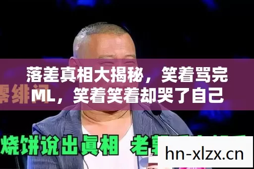 落差真相大揭秘,笑着骂完ML,笑着笑着却哭了自己 落差真相大揭秘,笑着骂完ML,笑着笑着却哭了自己