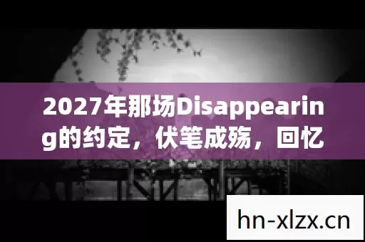 2027年那场Disappearing的约定,伏笔成殇,回忆起时鼻子一酸 2027年那场Disappearing的约定,伏笔成殇,回忆起时鼻子一酸