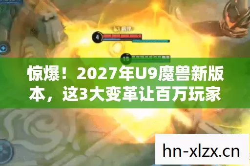 惊爆！2027年U9魔兽新版本，这3大变革让百万玩家集体破防？
