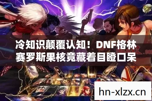 冷知识颠覆认知!DNF格林赛罗斯果核竟藏着目瞪口呆的秘密 冷知识颠覆认知!DNF格林赛罗斯果核竟藏着目瞪口呆的秘密