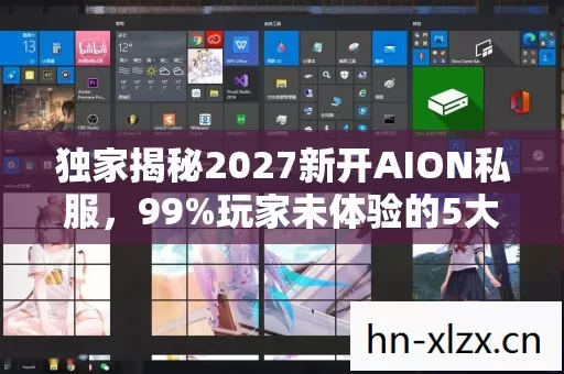 独家揭秘2027新开AION私服,99%玩家未体验的5大革新玩法心得! 独家揭秘2027新开AION私服,99%玩家未体验的5大革新玩法心得!