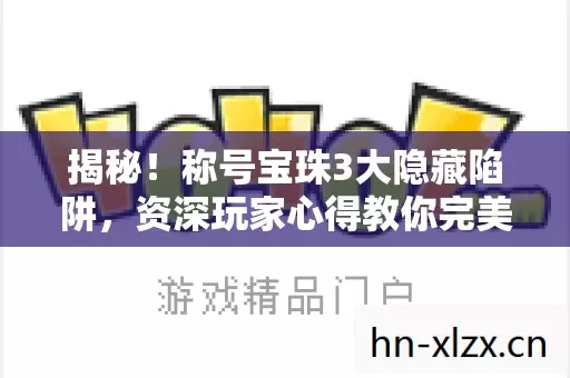 揭秘!称号宝珠3大隐藏陷阱,资深玩家心得教你完美避坑 揭秘!称号宝珠3大隐藏陷阱,资深玩家心得教你完美避坑